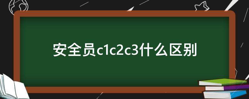 安全员c1c2c3什么区别 建设厅安全员c1c2c3什么区别