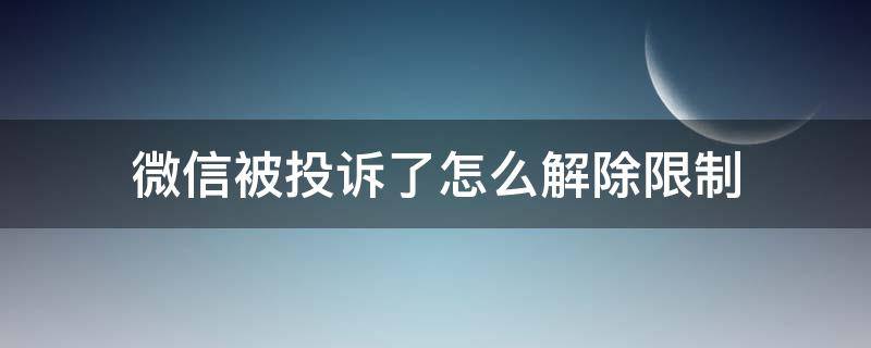 微信被投诉了怎么解除限制 微信怎样解除别人投诉的限制