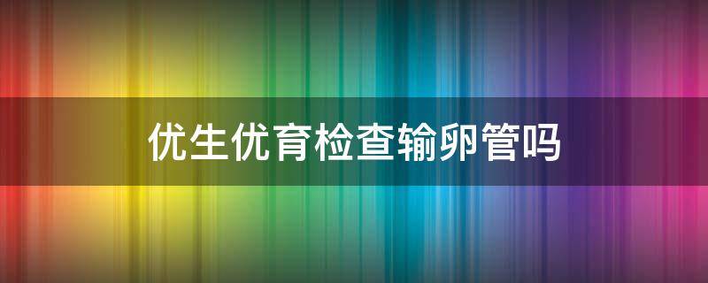 优生优育检查输卵管吗（优生优育检查输卵管么）