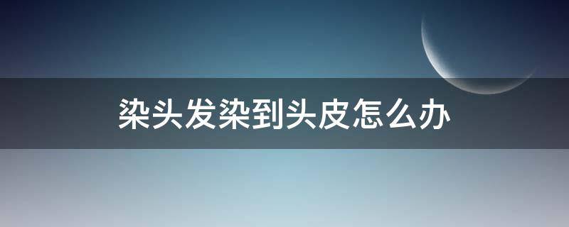 染头发染到头皮怎么办 染发剂染到头皮怎么办