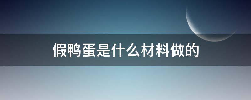 假鸭蛋是什么材料做的（假鸭蛋是用什么做的）