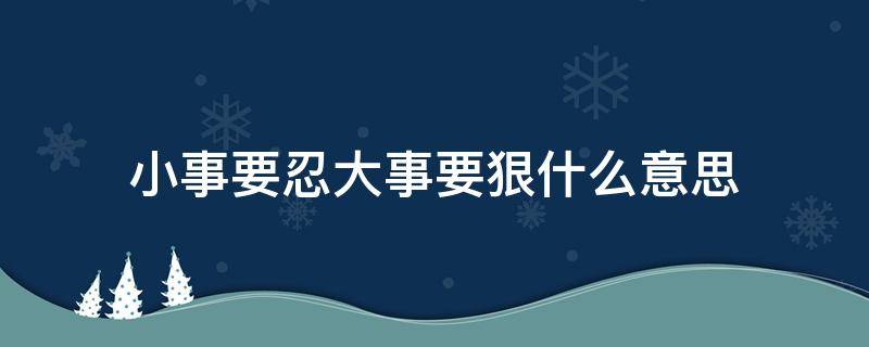 小事要忍大事要狠什么意思（大事要忍,小事要狠,生活有进有退）