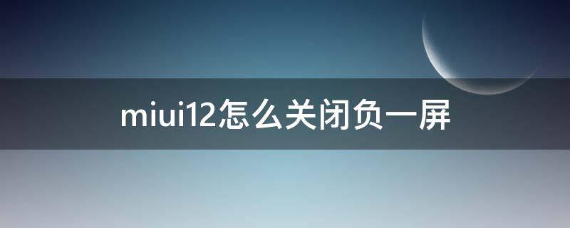 miui12怎么关闭负一屏 miui12怎么关闭负一屏模式