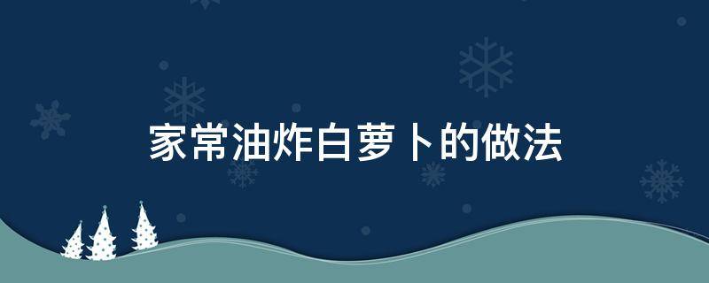 家常油炸白萝卜的做法 炸白萝卜丝的家常做法