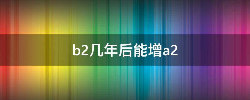 b2几年后能增a2 b2几年后可以增A2