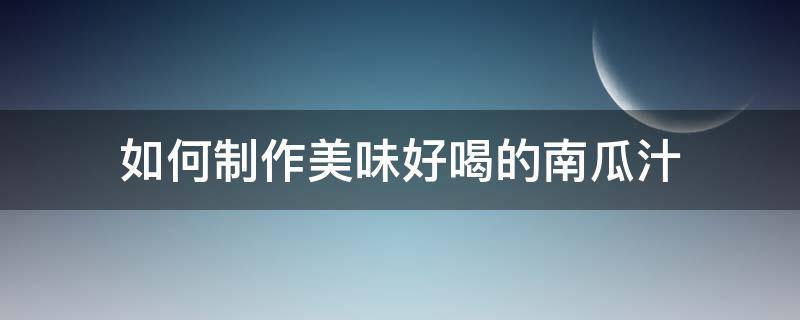 如何制作美味好喝的南瓜汁（南瓜汁怎么做好吃又简单）