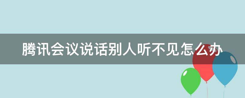 腾讯会议说话别人听不见怎么办（腾讯会议说话别人听不到怎么办）