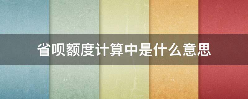 省呗额度计算中是什么意思（为什么省呗额度还在计算中）