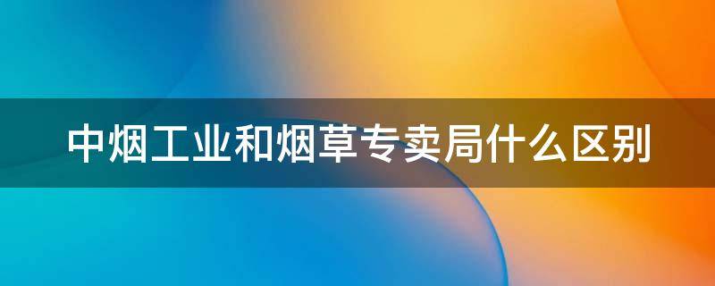 中烟工业和烟草专卖局什么区别 中烟工业有限责任公司和烟草专卖局