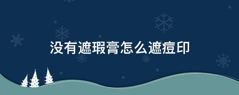 没有遮瑕膏怎么遮痘印（如何用遮瑕膏遮痘印）