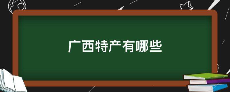 广西特产有哪些（广西特产有哪些土特产零食）