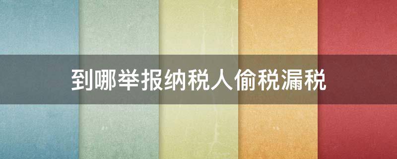 到哪举报纳税人偷税漏税 举报偷税漏税向什么部门举报