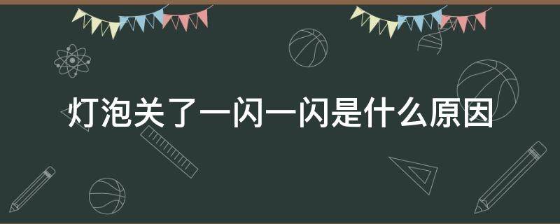 灯泡关了一闪一闪是什么原因 电灯泡关了还是一闪一闪的是什么原因