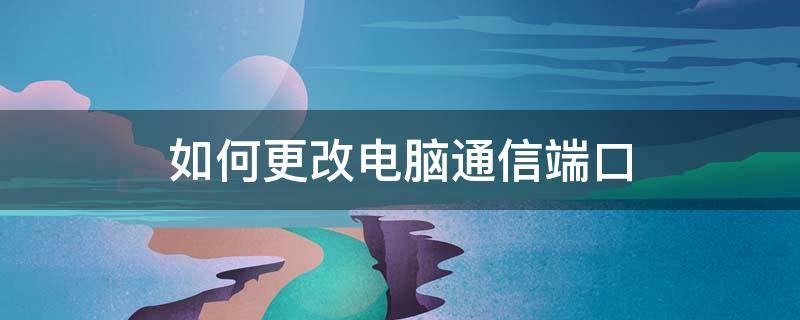 如何更改电脑通信端口 怎样修改电脑的端口号