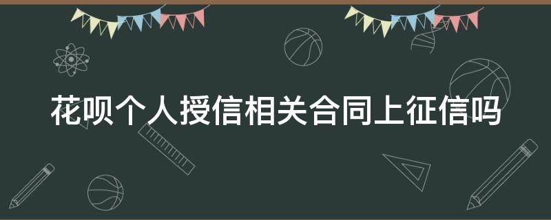 花呗个人授信相关合同上征信吗（花呗个人授信相关合同上征信了吗）