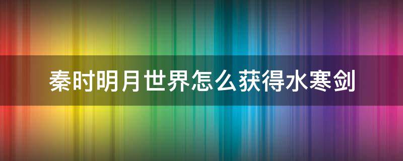 秦时明月世界怎么获得水寒剑 秦时明月寒冰剑