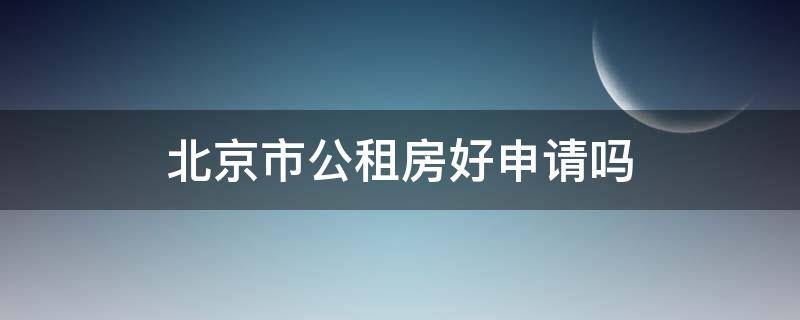 北京市公租房好申请吗 北京公租房好申请嘛