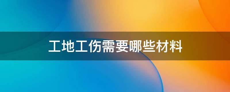 工地工伤需要哪些材料 工地工伤认定需要哪些材料