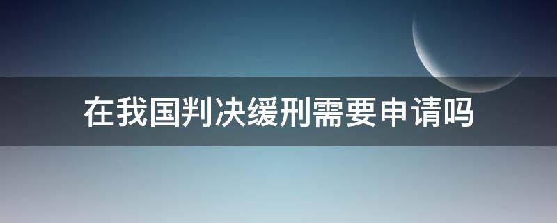 在我国判决缓刑需要申请吗（被判刑了能申请缓刑吗）