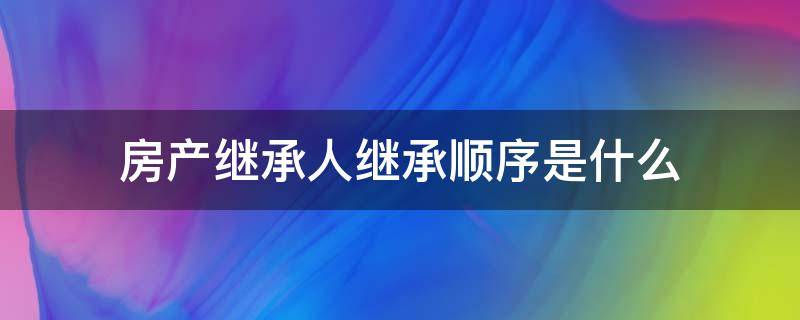 房产继承人继承顺序是什么 房产继承法定继承顺序