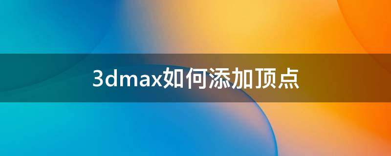 3dmax如何添加顶点 3dmax怎么添加顶点