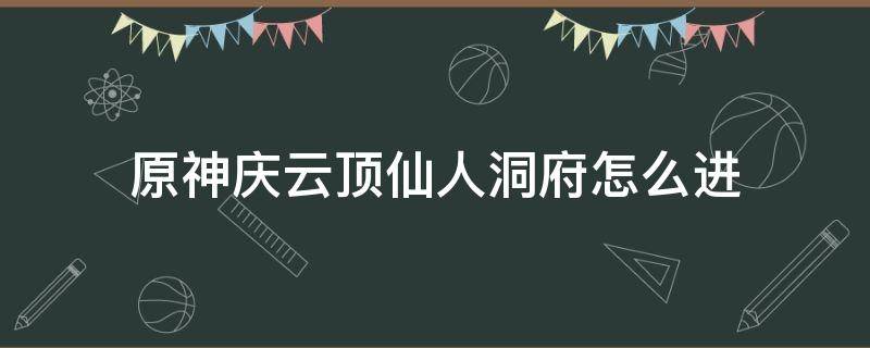 原神庆云顶仙人洞府怎么进（原神庆云顶仙人洞府攻略）