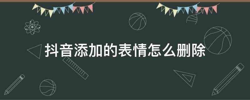 抖音添加的表情怎么删除 抖音添加的表情怎么删除掉