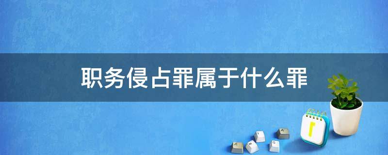 职务侵占罪属于什么罪 职务侵占罪属于侵占罪吗