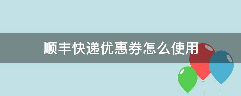 顺丰快递优惠券怎么使用 顺丰快递寄件优惠券怎么使用