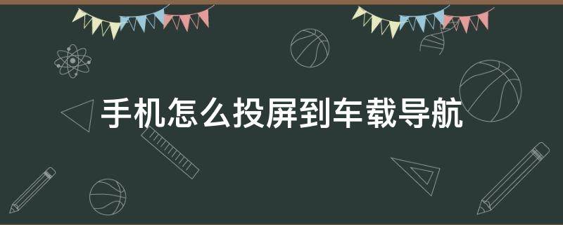 手机怎么投屏到车载导航 手机怎么投屏到车载导航上