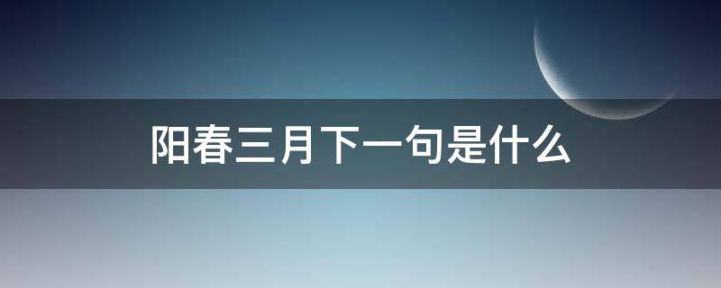 阳春三月下一句是什么（阳春三月下一句怎么说）