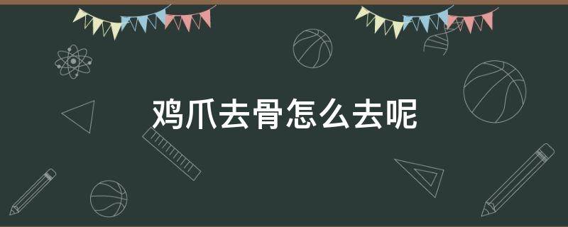 鸡爪去骨怎么去呢（鸡爪去骨头怎么去）