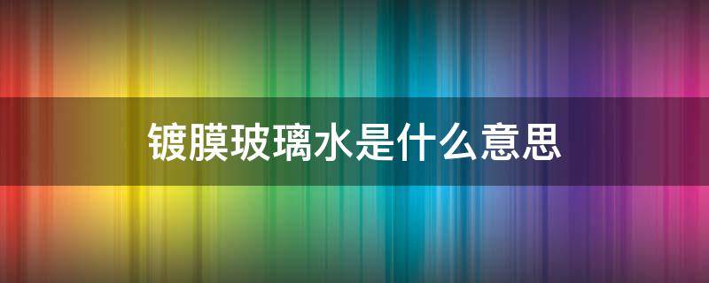 镀膜玻璃水是什么意思 镀膜玻璃水是干什么用的