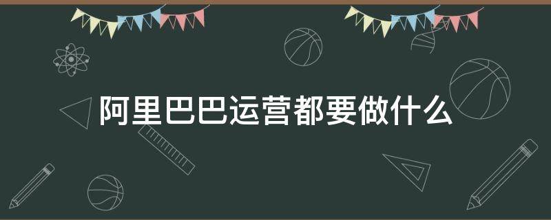 阿里巴巴运营都要做什么（阿里巴巴运营包括什么）