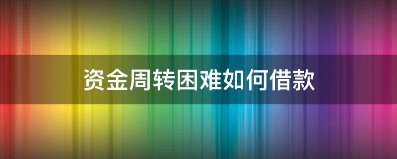 资金周转困难如何借款（资金周转不困难怎么说）