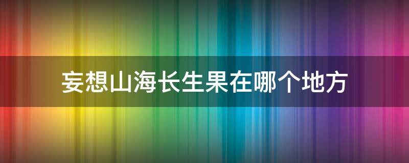 妄想山海长生果在哪个地方（妄想山海长生果具体位置）