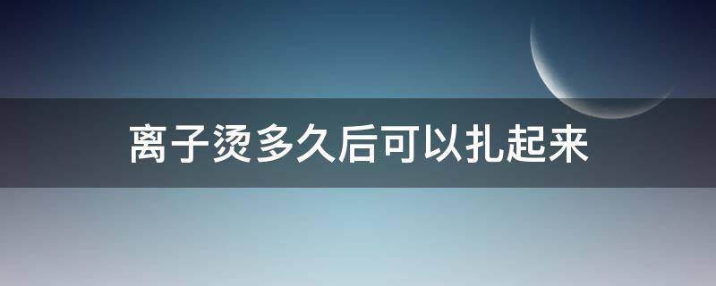 离子烫多久后可以扎起来 离子烫几天能洗?几天能扎