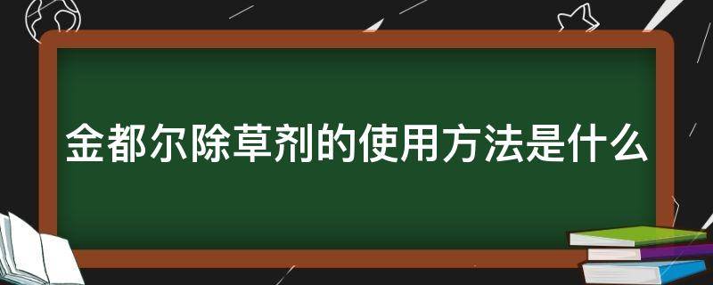 金都尔除草剂的使用方法是什么 金都尔除草剂的使用方法是什么样的