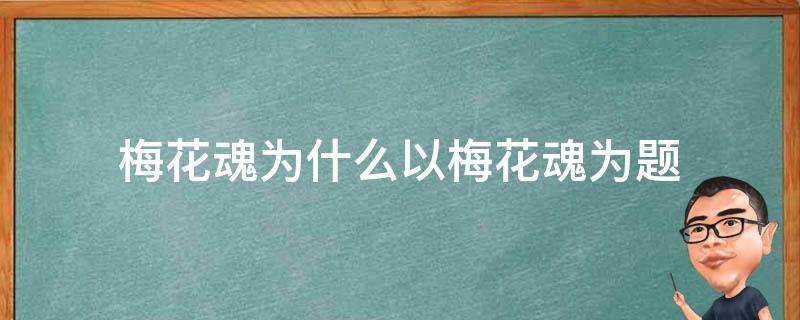 梅花魂为什么以梅花魂为题（梅花魂中的梅花魂指的是）