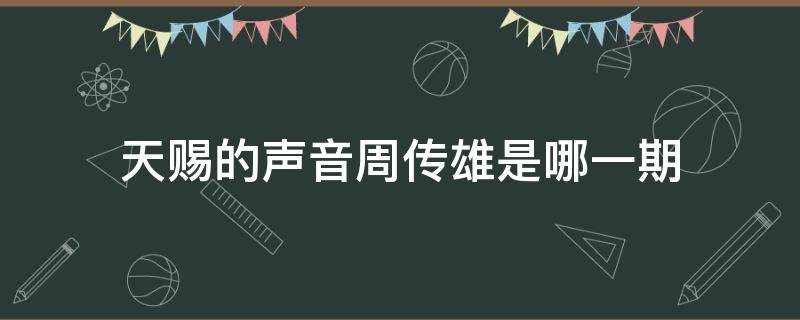 天赐的声音周传雄是哪一期 天赐的声音周传雄是那一期