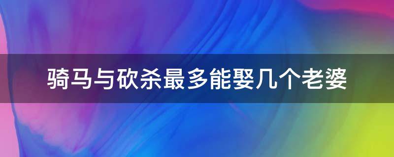 骑马与砍杀最多能娶几个老婆 骑马与砍杀哪个版本可以娶多个老婆