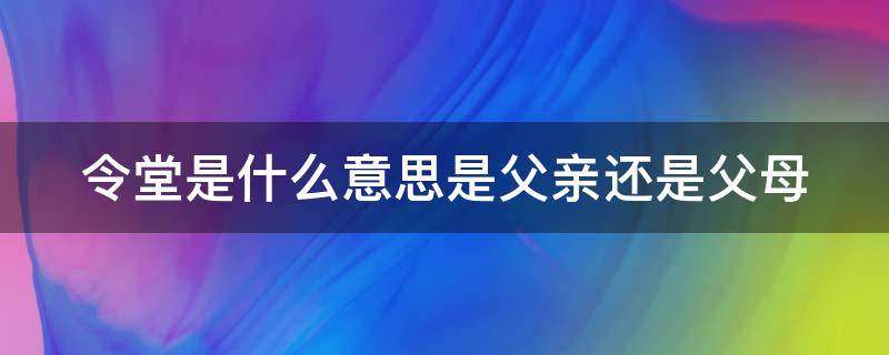 令堂是什么意思是父亲还是父母（令堂是什么意思是父亲还是父母呢）