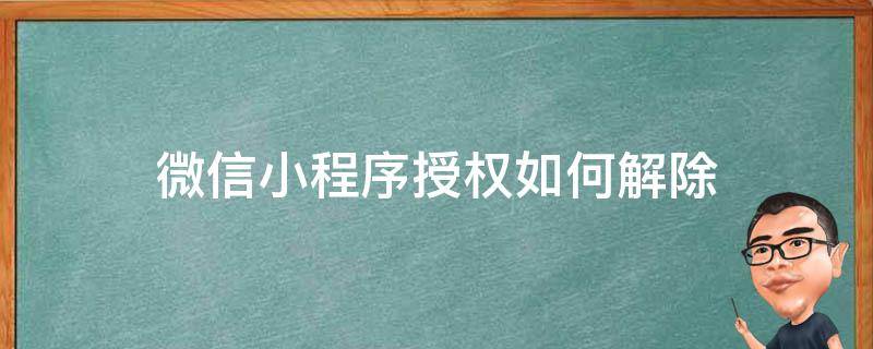 微信小程序授权如何解除 微信小程序授权怎么解除