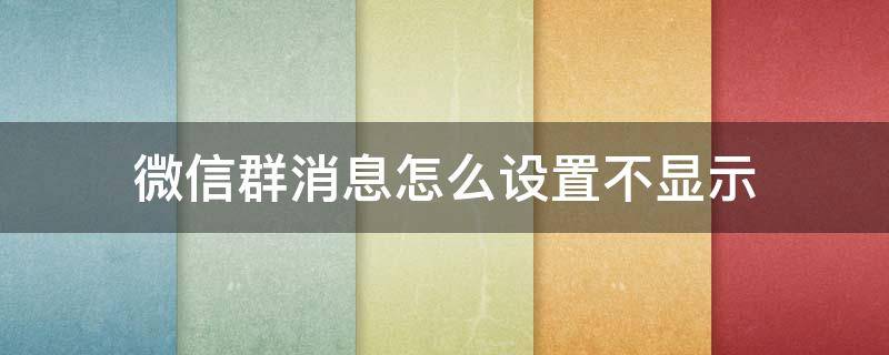 微信群消息怎么设置不显示 微信群消息怎么设置不显示聊天消息