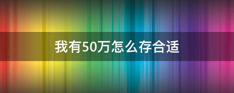 我有50万怎么存合适 50万存什么合适