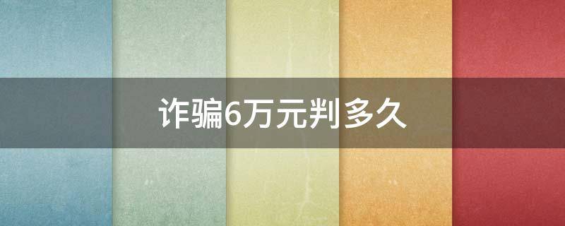 诈骗6万元判多久（诈骗6万会判多久）