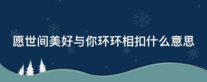 愿世间美好与你环环相扣什么意思 愿世间美好与你环环相扣什么意思歌词