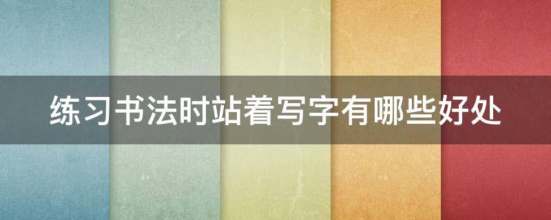 练习书法时站着写字有哪些好处 练书法站着写还是坐着写