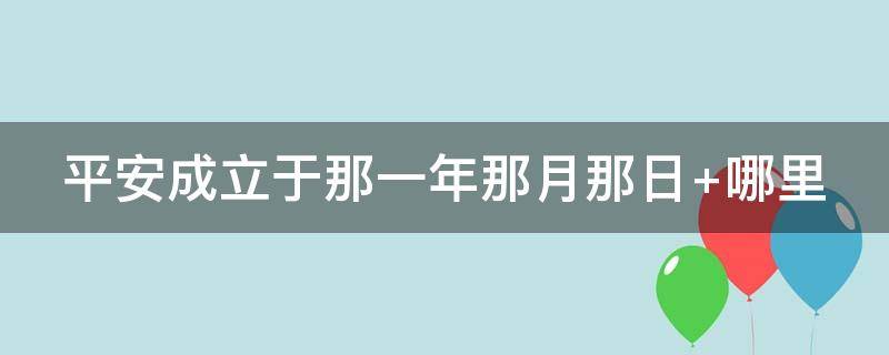 平安成立于那一年那月那日（平安成立于哪年哪月哪日）