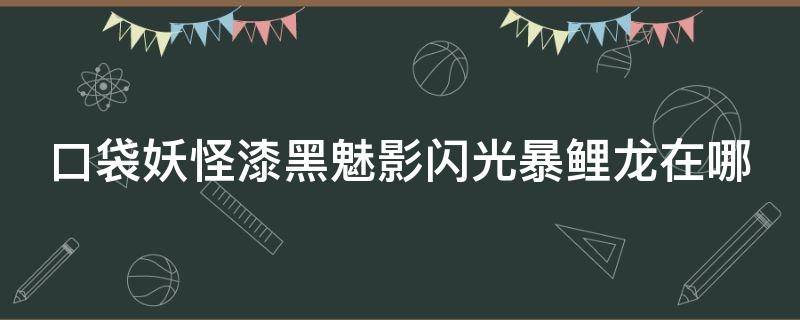 口袋妖怪漆黑魅影闪光暴鲤龙在哪 精灵宝可梦漆黑的魅影闪光暴鲤龙